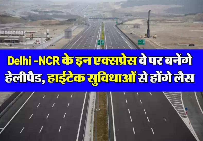 Delhi -NCR के इन एक्सप्रेस वे पर बनेंगे हेलीपैड, हाईटेक सुविधाओं से होंगे लैस