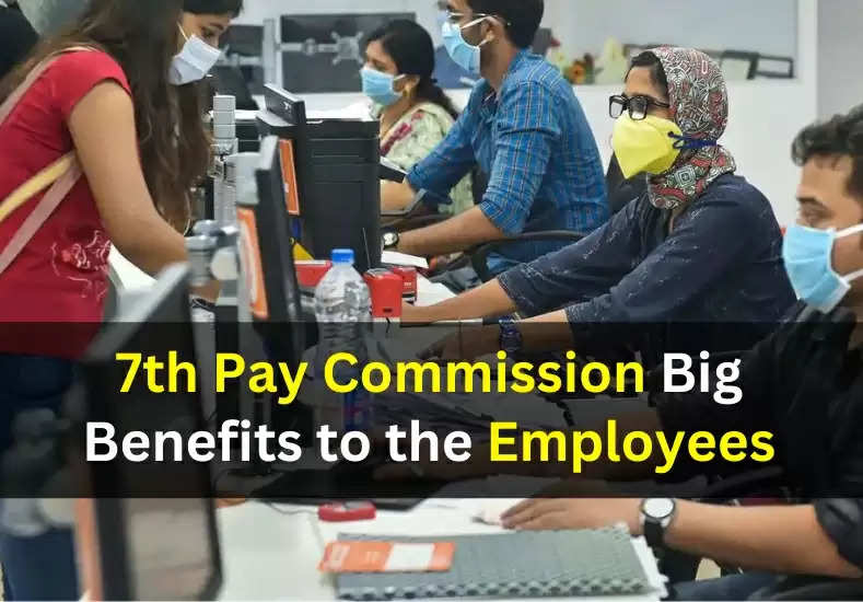 7th Pay Commission Big Benefits to the Employees