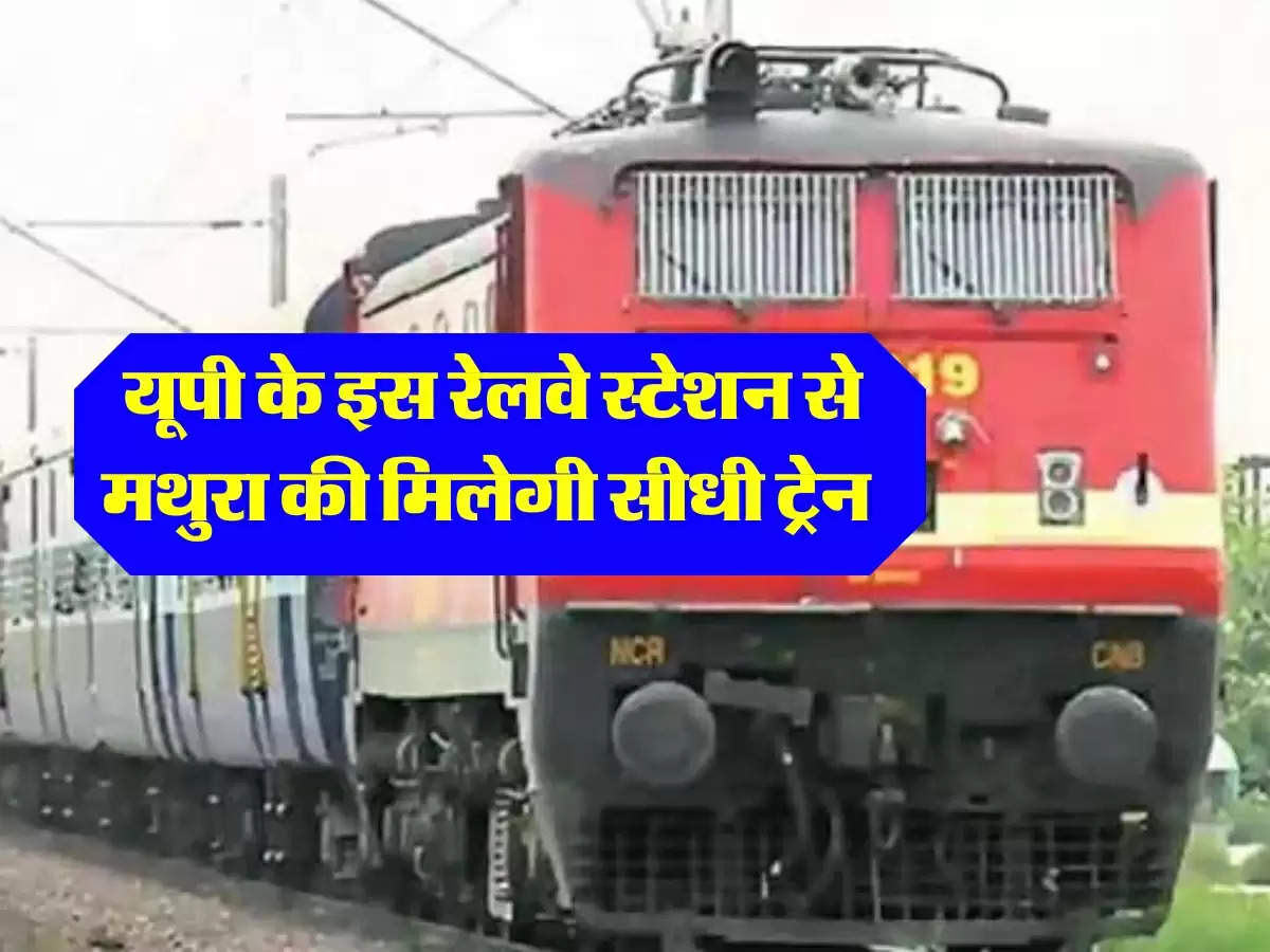  यूपी के इस रेलवे स्टेशन से मथुरा की मिलेगी सीधी ट्रेन, दिल्ली जानें की नहीं है जरूरत