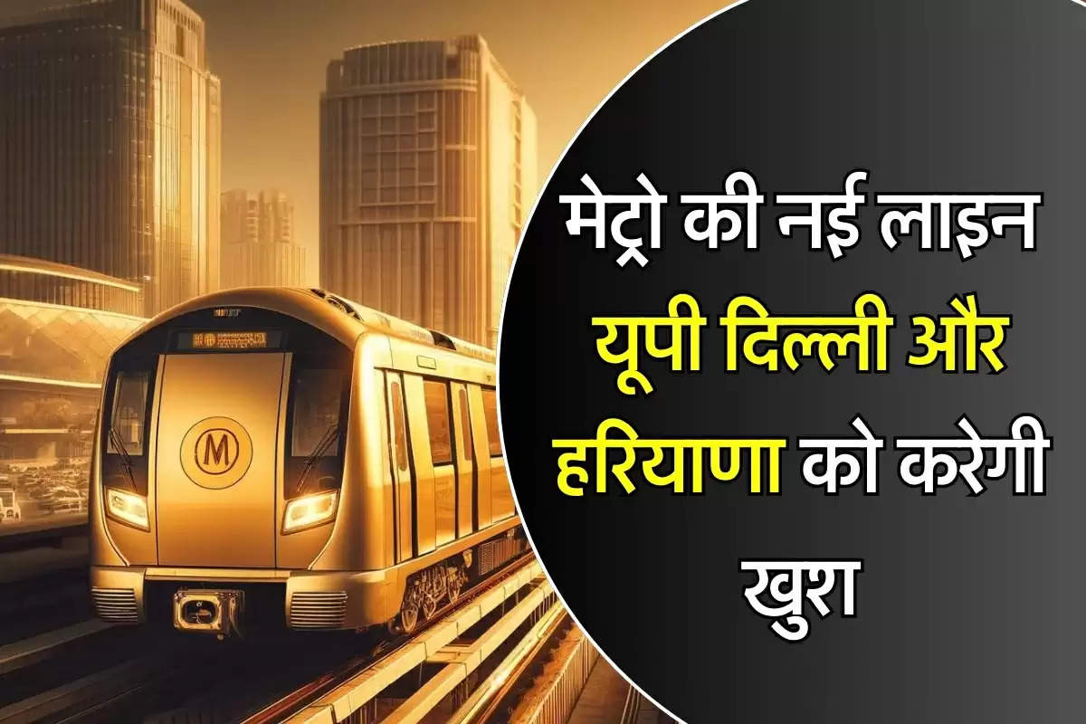 Metro New Line: मेट्रो की नई लाइन यूपी दिल्ली और हरियाणा को करेगी खुश, बिछेगा नया रूट