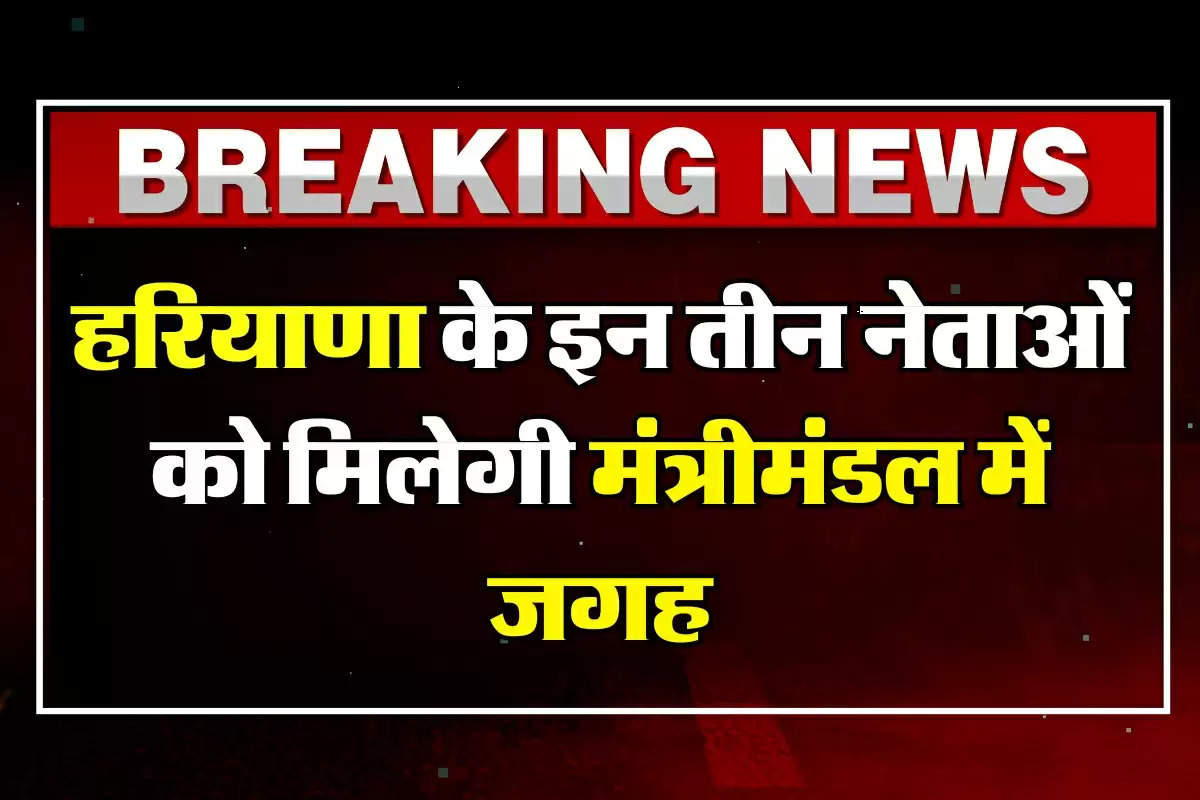 Haryana News: हरियाणा सरकार में हरियाणा के ये तीन नेता बन रहे है मंत्री