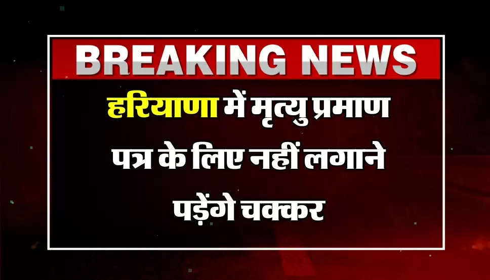  Haryana Latest News: हरियाणा में मृत्यु प्रमाण पत्र के लिए नहीं लगाने पड़ेंगे चक्कर, 10 मिनट में हो जाएगा काम