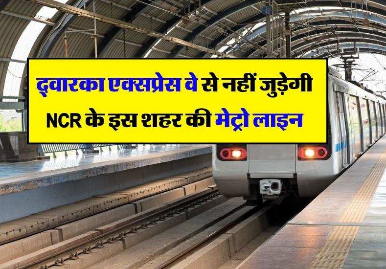 द्वारका एक्सप्रेस वे से नहीं जुड़ेगी NCR के इस शहर की मेट्रो लाइन