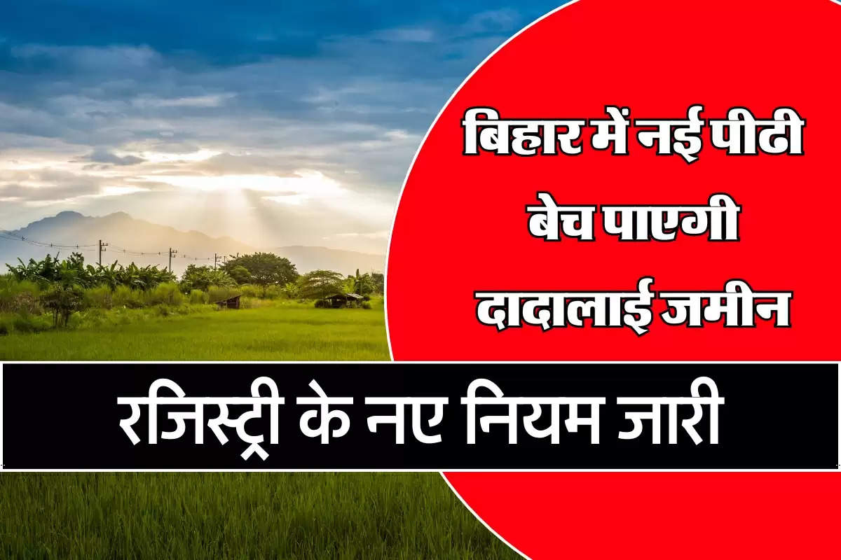 Bihar News: बिहार में नई पीढी बेच पाएगी दादालाई जमीन, रजिस्ट्री के नए नियम जारी
