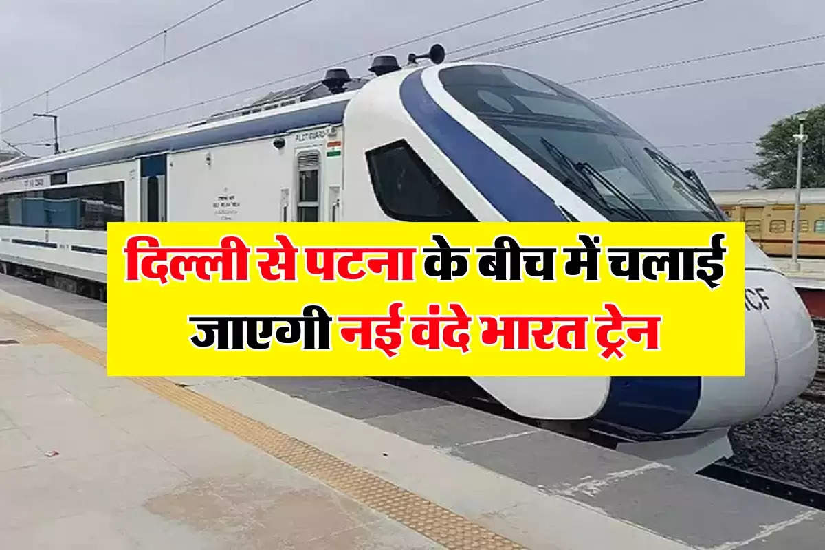 दिल्ली से पटना के बीच में चलाई जाएगी नई वंदे भारत ट्रेन