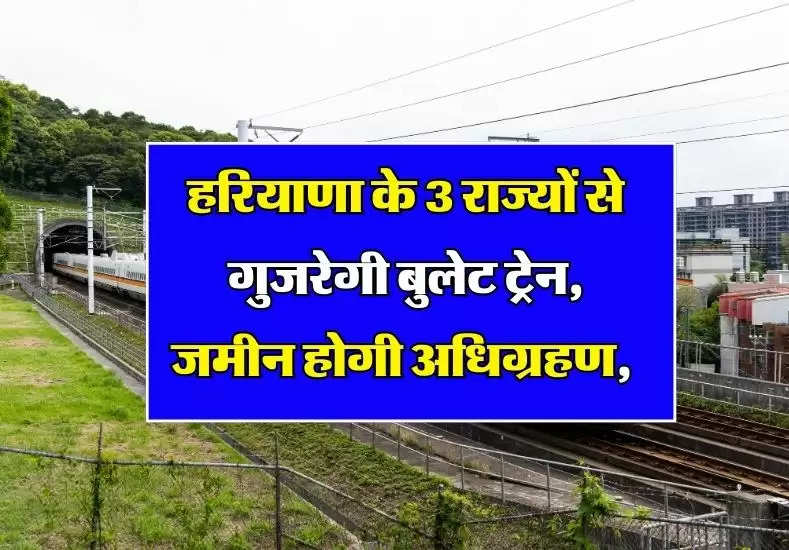 Haryana Bullet Train: हरियाणा के 3 राज्यों से गुजरेगी बुलेट ट्रेन, जमीन होगी अधिग्रहण, जानिए पूरा रूटमैप