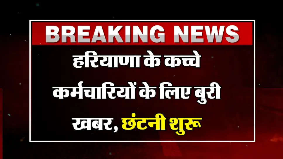 Haryana News: हरियाणा के कच्चे कर्मचारियों के लिए बुरी खबर, छंटनी हुई शुरू