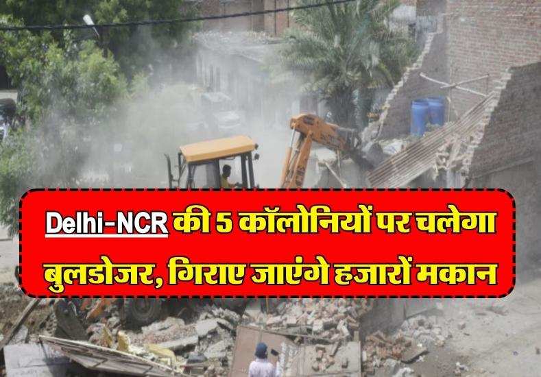 Delhi-NCR की 5 कॉलोनियों पर चलेगा बुलडोजर, गिराए जाएंगे हजारों मकान