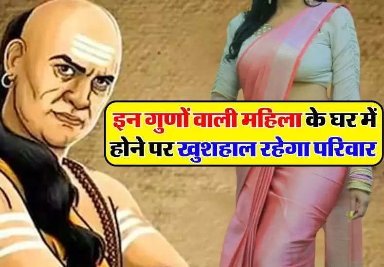 Chanakya Niti : इन गुणों वाली महिला के घर में होने पर खुशहाल रहेगा परिवार