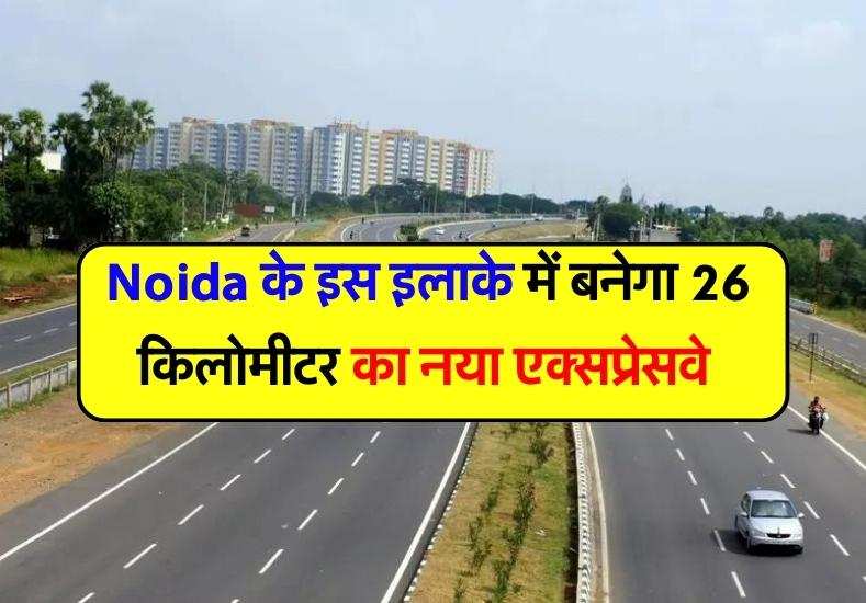  Noida के इस इलाके में बनेगा 26 किलाेमीटर का नया एक्सप्रेसवे