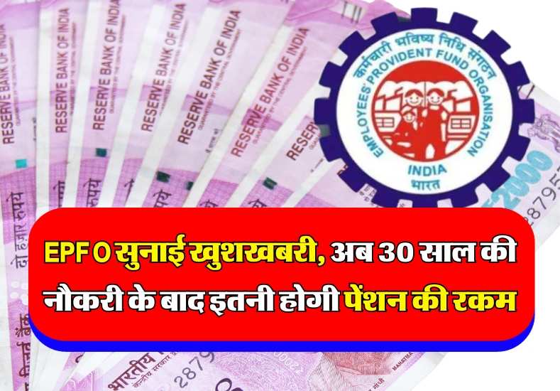 EPFO सुनाई खुशखबरी, अब 30 साल की नौकरी के बाद इतनी होगी पेंशन की रकम