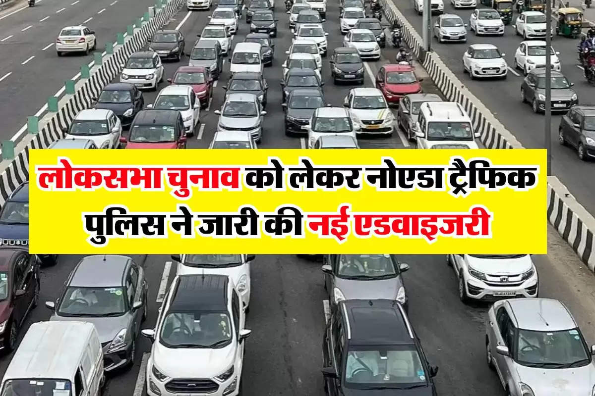 Noida Traffic Advisory : लोकसभा चुनाव को लेकर नोएडा ट्रैफिक पुलिस ने जारी की नई एडवाइजरी