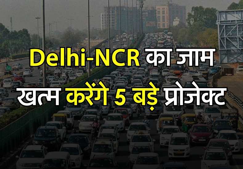 Delhi-NCR का जाम खत्म करेंगे 5 बड़े प्रोजेक्ट