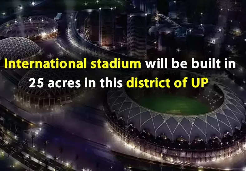 UP News: International stadium will be built on 25 acres in this district of UP, will cost 400 crores