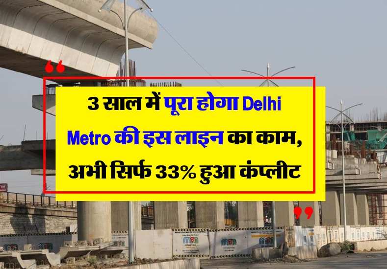 3 साल में पूरा होगा Delhi Metro की इस लाइन का काम, अभी सिर्फ 33% हुआ कंप्लीट