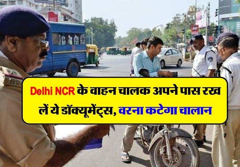 Delhi NCR के वाहन चालक अपने पास रख लें ये डॉक्यूमेंट्स, वरना कटेगा चालान