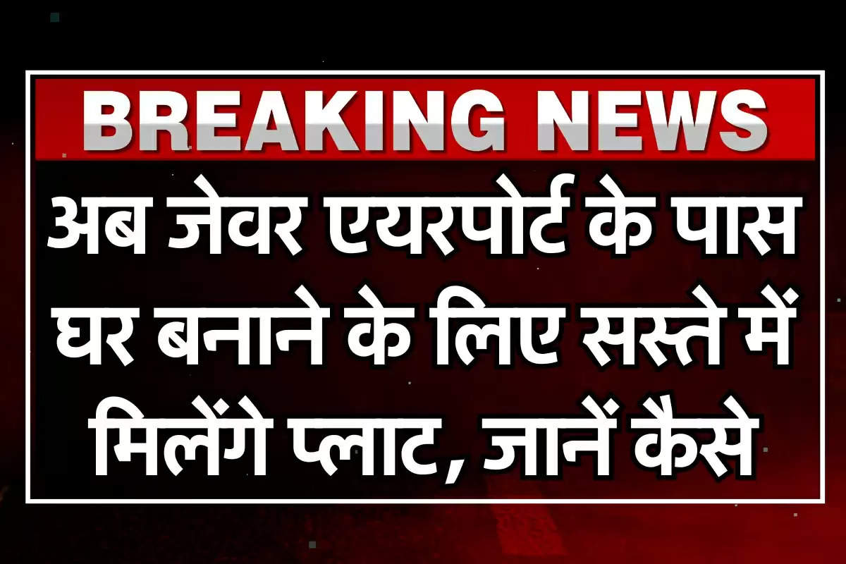 अब जेवर एयरपोर्ट के पास घर बनाने के लिए सस्ते में मिलेंगे प्लाट, जानें कैसे